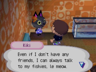 Kiki: Even if I don't have any friends, I can always talk to my fishies, le meow.