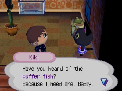 Kiki: Have you heard of the puffer fish? Because I need one. Badly.