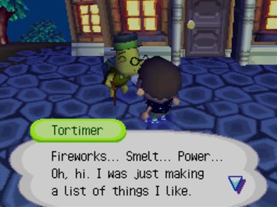 Tortimer: Fireworks... Smelt... Power... Oh, hi. I was just making a list of things I like.