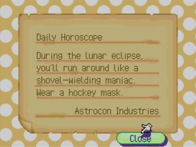 Daily Horoscope: During the lunar eclipse, you'll run around like a shovel-wielding maniac. Wear a hockey mask. -Astrocon Industries
