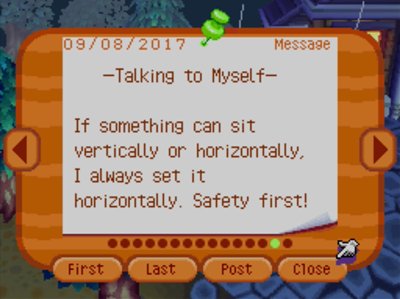 -Talking to Myself- If something can sit vertically or horizontally, I always set it horizontally. Safety first!