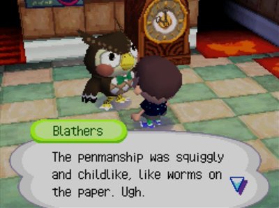Blathers: The penmanship was squiggly and childlike, like worms on the paper. Ugh.