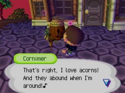 Cornimer: That's right, I love acorns! And they abound when I'm around!