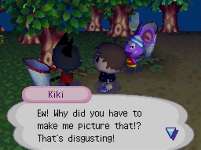 Kiki: Ew! Why did you have to make me picture that!? That's disgusting!