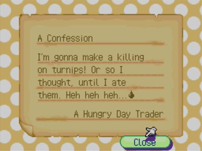 A Confession: I'm gonna make a killing on turnips! Or so I thought, until I ate them. Heh heh heh... -A Hungry Day Trader