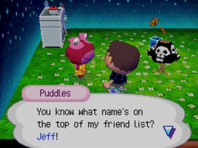 Puddles: You know what name's on the top of my friend list? Jeff!