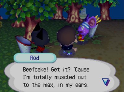 Rod: Beefcake! Get it? 'Cause I'm totally muscled out to the max, in my ears.
