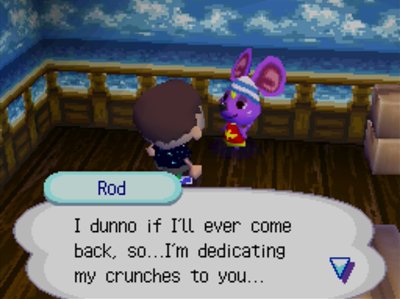 Rod: I dunno if I'll ever come back, so...I'm dedicating my crunches to you...