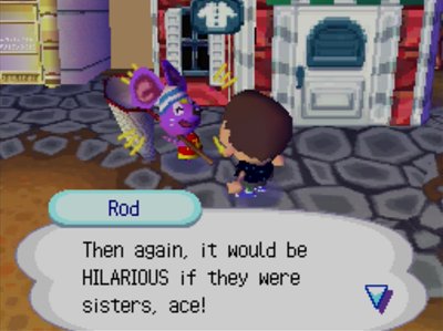 Rod: Then again, it would be HILARIOUS if they were sisters, ace!