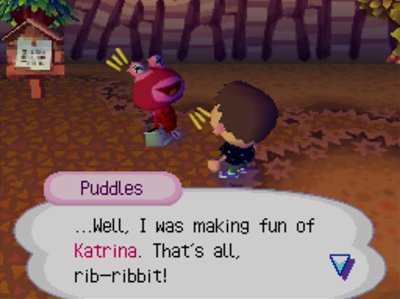 Puddles: ...Well, I was making fun of Katrina. That's all, rib-ribbit!