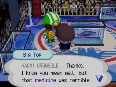 Big Top: HACK! URGGGGLE... Thanks, I know you mean well, but that medicine was terrible.