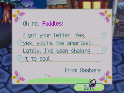 Oh no, Puddles! I got your letter. Yes, yes, you're the smartest. Lately, I've been shaking it to soul. -From Baabara