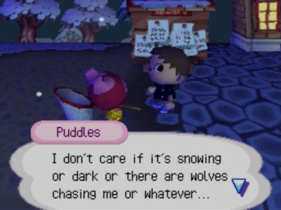 Puddles: I don't care if it's snowing or dark or there are wolves chasing me or whatever...