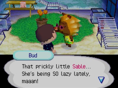 Bud: That prickly little Sable... She's being SO lazy lately, maaan!