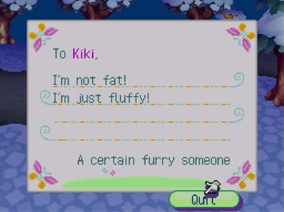 To Kiki, I'm not fat! I'm just fluffy! -A certain furry someone