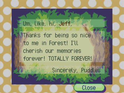 Um, like, hi, Jeff, Thanks for being so nice to me in Forest! I'll cherish our memories forever! TOTALLY FOREVER! -Sincerely, Puddles