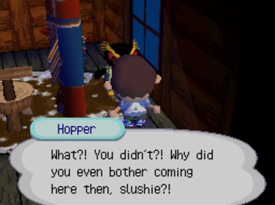Hopper: What?! You didn't?! Why did you even bother coming here then, slushie?!
