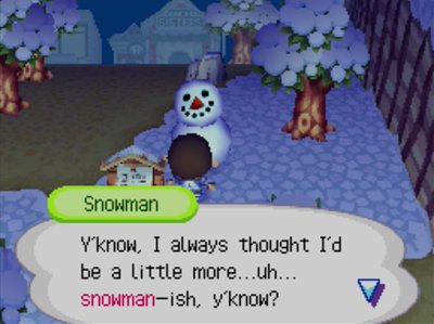 Snowman: Y'know, I always thought I'd be a little more...uh...snowman-ish, y'know?