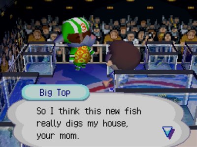Big Top: So I think this new fish really digs my house, your mom.