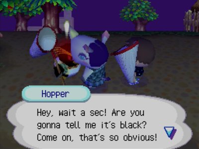 Hopper: Hey, wait a sec! Are you gonna tell me it's black? Come on, that's so obvious!
