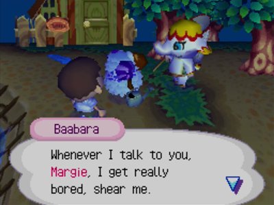 Baabara: Whenever I talk to you, Margie, I get really bored, shear me.
