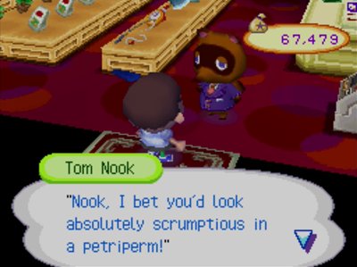 Tom Nook, quoting Harriet: Nook, I bet you'd look absolutely scrumptious in a petriperm!
