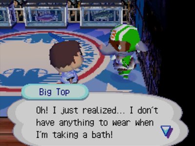 Big Top: Oh! I just realized... I don't have anything to wear when I'm taking a bath!