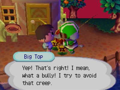 Big Top: Yep! That's right! I mean, what a bully! I try to avoid that creep.