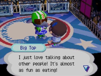 Big Top: I just love talking about other people! It's almost as fun as eating!