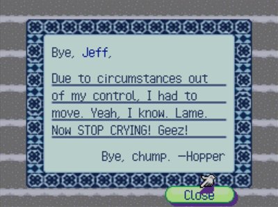 Bye, Jeff, Due to circumstances out of my control, I had to move. Yeah, I know. Lame. Now STOP CRYING! Geez! Bye, chump. -Hopper