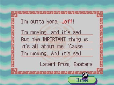I'm outta here, Jeff! I'm moving, and it's sad. But the IMPORTANT thing is it's all about me. 'Cause I'm moving. And it's sad. Later! -From. Baabara
