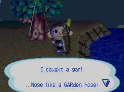 I caught a gar! ...Nose like a GARden hose!