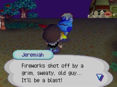 Jeremiah: Fireworks shot off by a grim, sweaty, old guy... It'll be a blast!