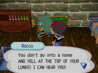 Rocco: You don't go into a home AND YELL AT THE TOP OF YOUR LUNGS! I CAN HEAR YOU!