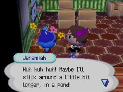Jeremiah: Huh huh huh! Maybe I'll stick around a little bit longer, in a pond!