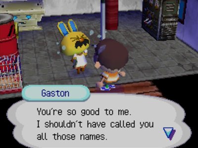 Gaston: You're so good to me. I shouldn't have called you all those names.
