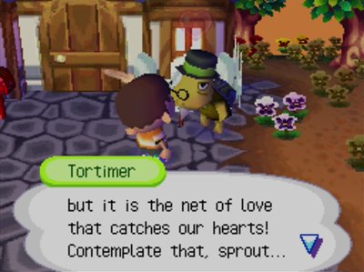 Tortimer: but it is the net of love that catches our hearts! Contemplate that, sprout...