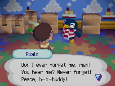Roald: Don't ever forget me, man! You hear me? Never forget! Peace, b-b-buddy!