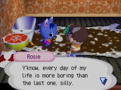 Rosie: Y'know, every day of my life is more boring than the last one, silly.