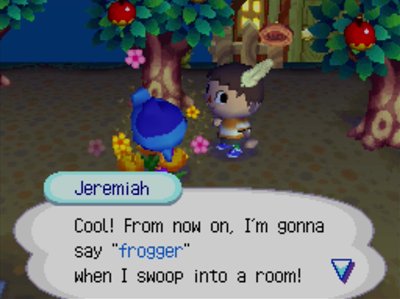 Jeremiah: Cool! From now on, I'm gonna say frogger when I swoop into a room!