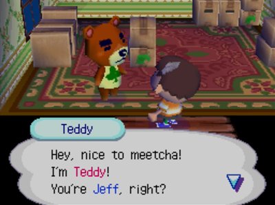Teddy: Hey, nice to meetcha! I'm Teddy! You're Jeff, right?