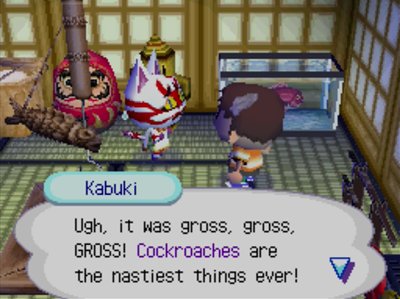 Kabuki: Ugh, it was gross, gross, GROSS! Cockroaches are the nastiest things ever!