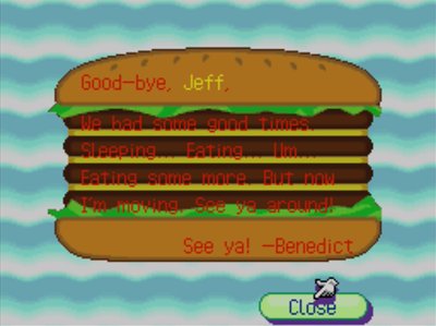 Good-bye, Jeff, We had some good times. Sleeping... Eating... Hm... Eating some more. But now I'm moving. See you around! See ya! -Benedict