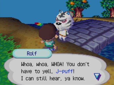 Rolf: Whoa, whoa, WHOA! You don't have to yell, J-puff! I can still hear, ya know.