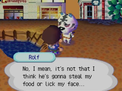 Rolf, talking about Tom Nook: No, I mean, it's not that I think he's gonna steal my food or lick my face...