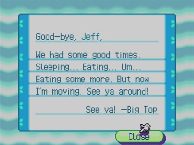 Good-bye, Jeff, We had some good times. Sleeping... Eating... Um... Eating some more. But now I'm moving. See ya around! See ya! -Big Top