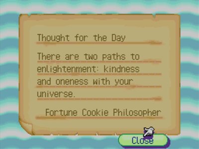 Thought for the Day: There are two paths to enlightenment: kindness and oneness with your universe. -Fortune Cookie Philosopher