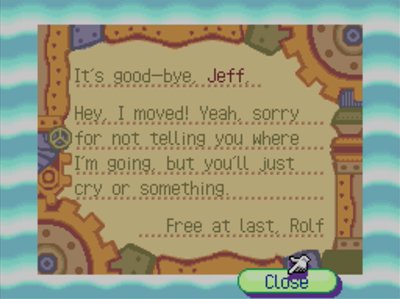 It's good-bye, Jeff, Hey, I moved! Yeah, sorry for not telling you where I'm going, but you'll just cry or something. -Free at last, Rolf