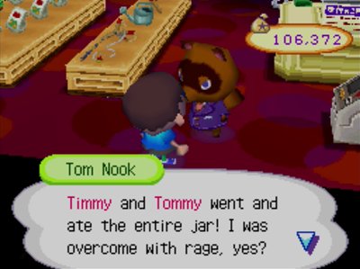 Tom Nook: Timmy and Tommy went and ate the entire jar! I was overcome with rage, yes?