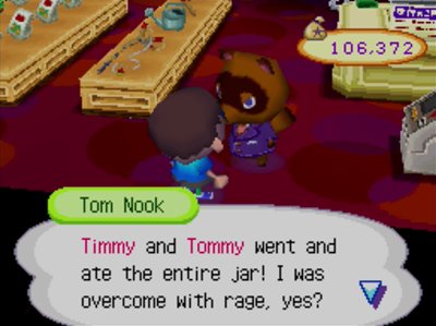 Tom Nook: Timmy and Tommy went and ate the entire jar! I was overcome with rage, yes?
